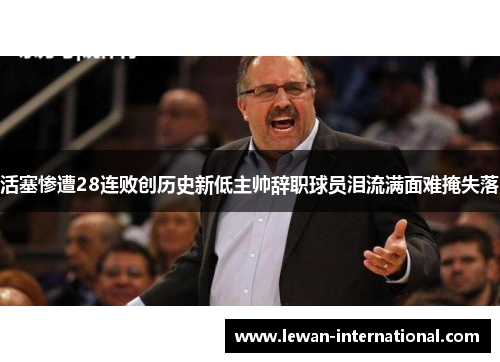 活塞惨遭28连败创历史新低主帅辞职球员泪流满面难掩失落