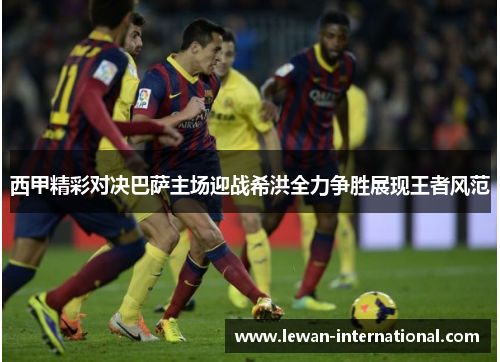 西甲精彩对决巴萨主场迎战希洪全力争胜展现王者风范